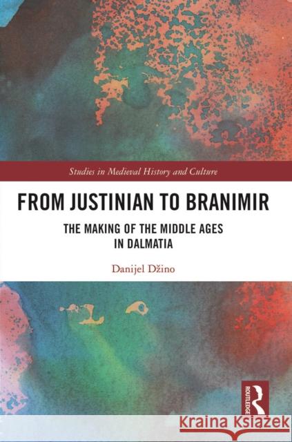 From Justinian to Branimir: The Making of the Middle Ages in Dalmatia Danijel Dzino 9780367568269 Routledge