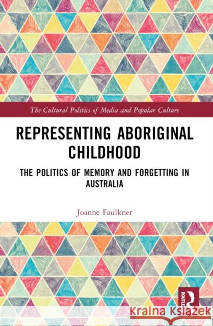 Representing Aboriginal Childhood: The Politics of Memory and Forgetting in Australia Joanne Faulkner 9780367568542