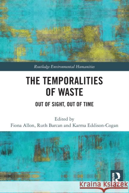 The Temporalities of Waste: Out of Sight, Out of Time Fiona Allon Ruth Barcan Karma Eddison-Cogan 9780367568573