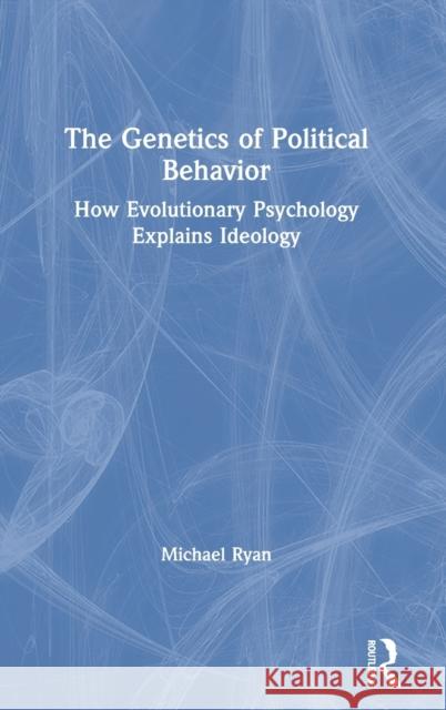 The Genetics of Political Behavior: How Evolutionary Psychology Explains Ideology Michael Ryan 9780367568610 Routledge