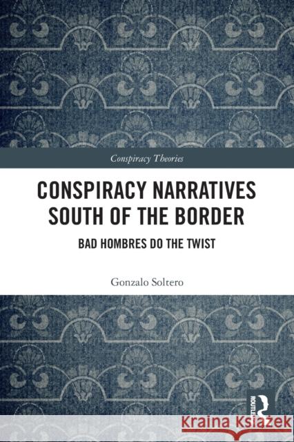 Conspiracy Narratives South of the Border: Bad Hombres Do the Twist Gonzalo Soltero 9780367569006 Routledge