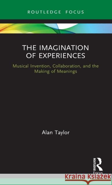 The Imagination of Experiences: Musical Invention, Collaboration, and the Making of Meanings Alan Taylor 9780367569280 Routledge