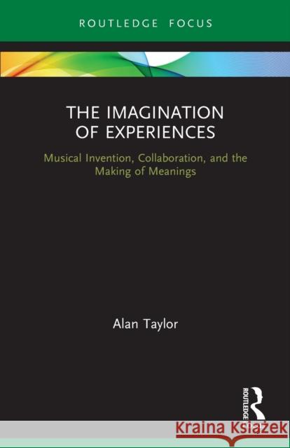 The Imagination of Experiences: Musical Invention, Collaboration, and the Making of Meanings Taylor, Alan 9780367569297