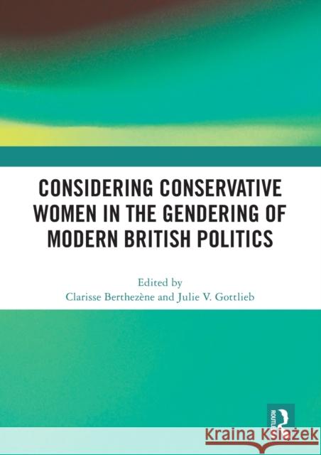 Considering Conservative Women in the Gendering of Modern British Politics Berthez Julie V 9780367569655 Routledge