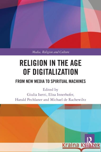 Religion in the Age of Digitalization: From New Media to Spiritual Machines Giulia Isetti Elisa Innerhofer Harald Pechlaner 9780367569679