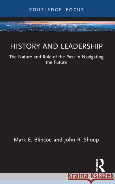 History and Leadership: The Nature and Role of the Past in Navigating the Future Mark E. Blincoe John R. Shoup 9780367569822