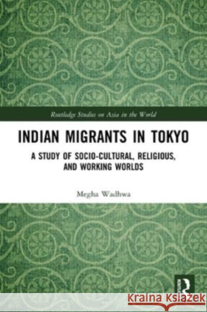 Indian Migrants in Tokyo: A Study of Socio-Cultural, Religious, and Working Worlds Megha (Sophia University, Japan) Wadhwa 9780367569990