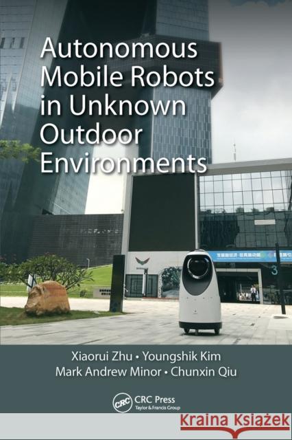Autonomous Mobile Robots in Unknown Outdoor Environments Xiaorui Zhu Youngshik Kim Mark A. Minor 9780367572488 CRC Press