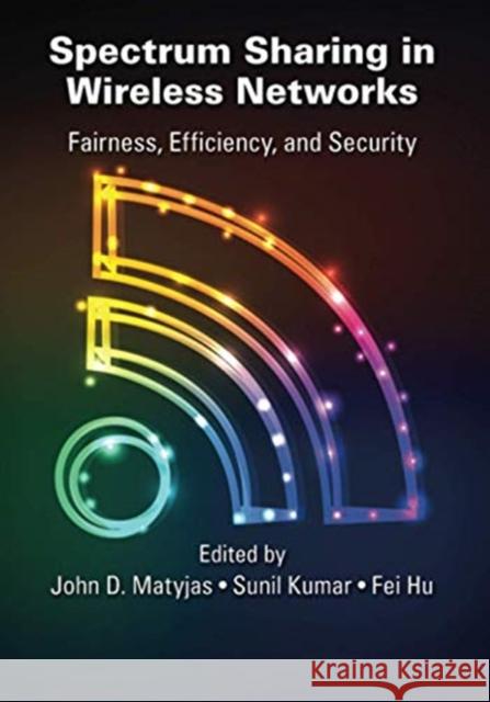 Spectrum Sharing in Wireless Networks: Fairness, Efficiency, and Security John D. Matyjas Sunil Kumar Fei Hu 9780367574109 CRC Press