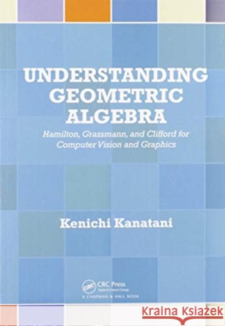 Understanding Geometric Algebra: Hamilton, Grassmann, and Clifford for Computer Vision and Graphics Kenichi Kanatani 9780367575823 A K PETERS