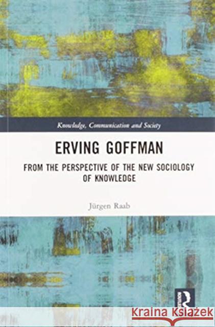 Erving Goffman: From the Perspective of the New Sociology of Knowledge J Raab 9780367581916 Routledge