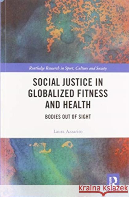 Social Justice in Globalized Fitness and Health: Bodies Out of Sight Laura Azzarito 9780367581985 Routledge