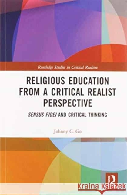 Religious Education from a Critical Realist Perspective: Sensus Fidei and Critical Thinking Johnny C. Go 9780367582074 Routledge