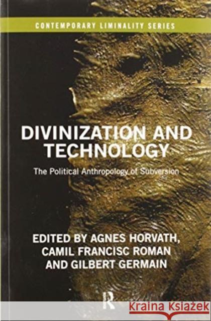 Divinization and Technology: The Political Anthropology of Subversion Agnes Horvath Camil Francisc Roman Gilbert Germain 9780367582210