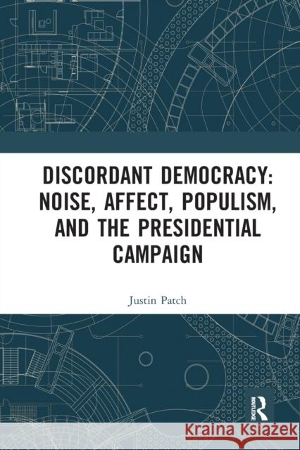 Discordant Democracy: Noise, Affect, Populism, and the Presidential Campaign Justin Patch 9780367582265