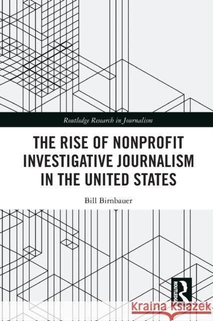 The Rise of Nonprofit Investigative Journalism in the United States Bill Birnbauer 9780367582333 Routledge