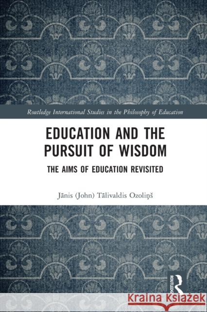 Education and the Pursuit of Wisdom: The Aims of Education Revisited Jānis (John) Ozoliņs 9780367582753 Routledge