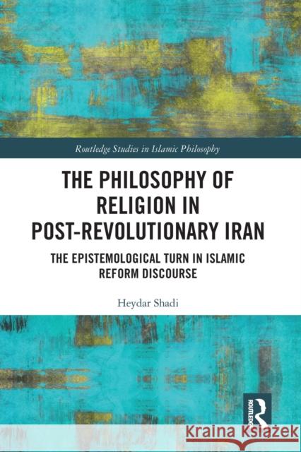 The Philosophy of Religion in Post-Revolutionary Iran: The Epistemological Turn in Islamic Reform Discourse Heydar Shadi 9780367582845 Routledge