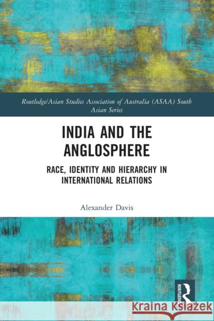India and the Anglosphere: Race, Identity and Hierarchy in International Relations Alexander Davis 9780367583217