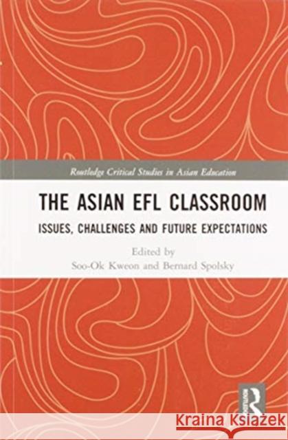 The Asian Efl Classroom: Issues, Challenges and Future Expectations Soo-Ok Kweon Bernard Spolsky 9780367583439
