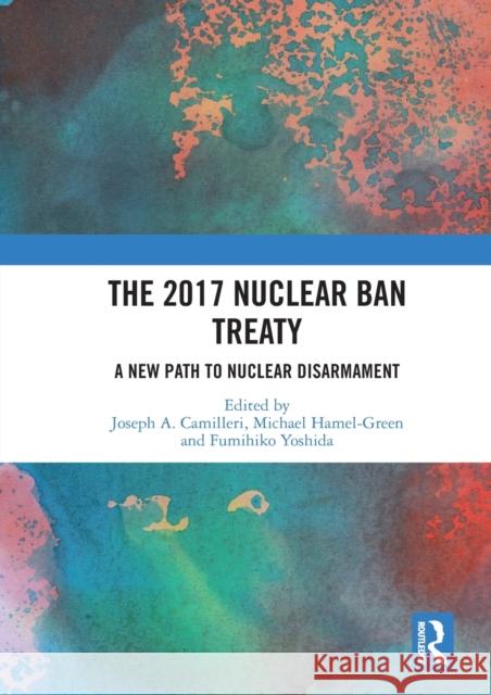 The 2017 Nuclear Ban Treaty: A New Path to Nuclear Disarmament Joseph a. Camilleri Michael Hamel-Green Fumihiko Yoshida 9780367583460 Routledge