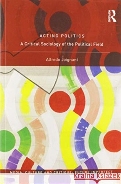 Acting Politics: A Critical Sociology of the Political Field Alfredo Joignant 9780367583484