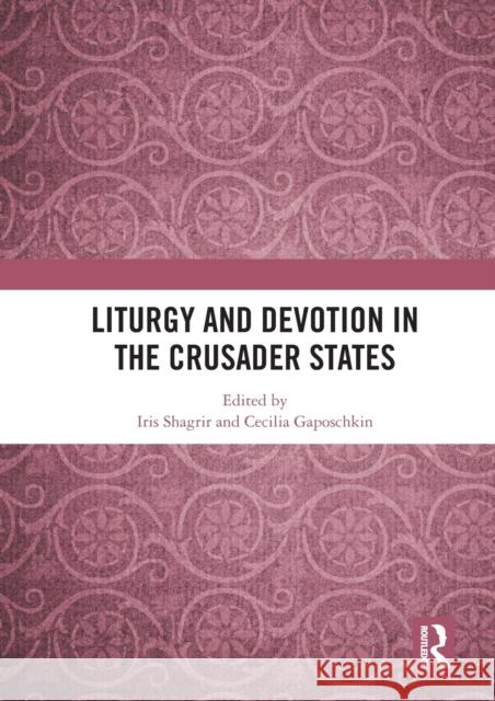 Liturgy and Devotion in the Crusader States Iris Shagrir Cecilia Gaposchkin 9780367583811 Routledge