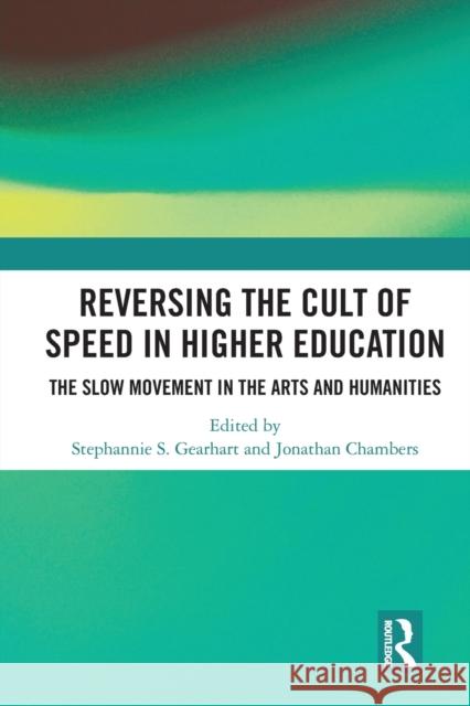 Reversing the Cult of Speed in Higher Education: The Slow Movement in the Arts and Humanities Jonathan Chambers Stephannie Gearhart 9780367583941 Routledge