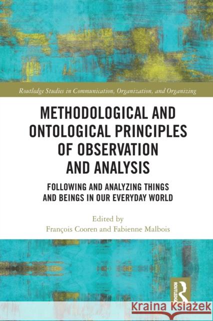 Methodological and Ontological Principles of Observation and Analysis: Following and Analyzing Things and Beings in Our Everyday World Fran Cooren Fabienne Malbois 9780367584177 Routledge