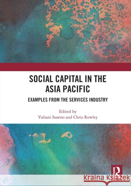 Social Capital in the Asia Pacific: Examples from the Services Industry Yuliani Suseno Chris Rowley 9780367584368 Routledge