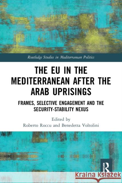 The Eu in the Mediterranean After the Arab Uprisings: Frames, Selective Engagement and the Security-Stability Nexus Roberto Roccu Benedetta Voltolini 9780367584498 Routledge