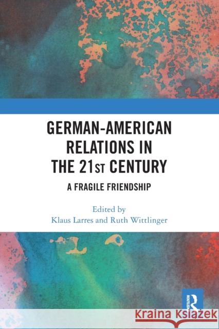 German-American Relations in the 21st Century: A Fragile Friendship Klaus Larres Ruth Wittlinger 9780367584528