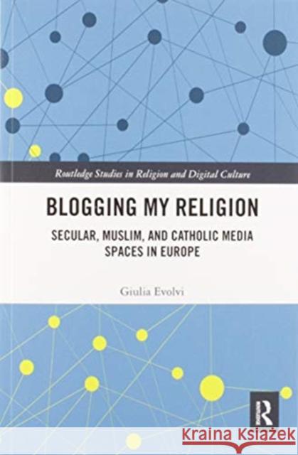 Blogging My Religion: Secular, Muslim, and Catholic Media Spaces in Europe Giulia Evolvi 9780367584870