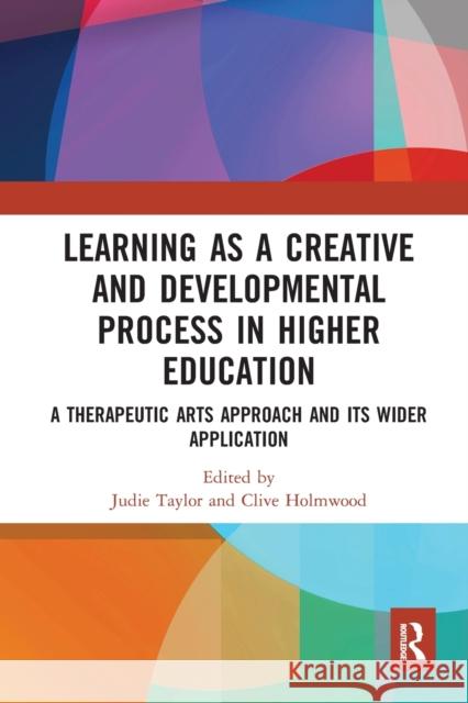 Learning as a Creative and Developmental Process in Higher Education: A Therapeutic Arts Approach and Its Wider Application Judie Taylor Clive Holmwood 9780367584917