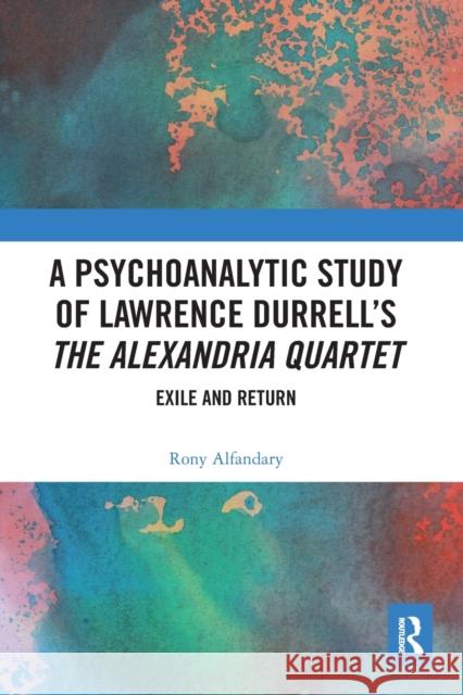 A Psychoanalytic Study of Lawrence Durrell's the Alexandria Quartet: Exile and Return Rony Alfandary 9780367584931