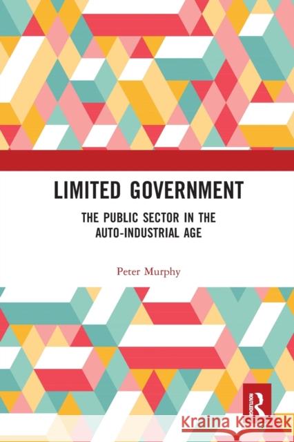 Limited Government: The Public Sector in the Auto-Industrial Age Peter Murphy 9780367585099 Routledge