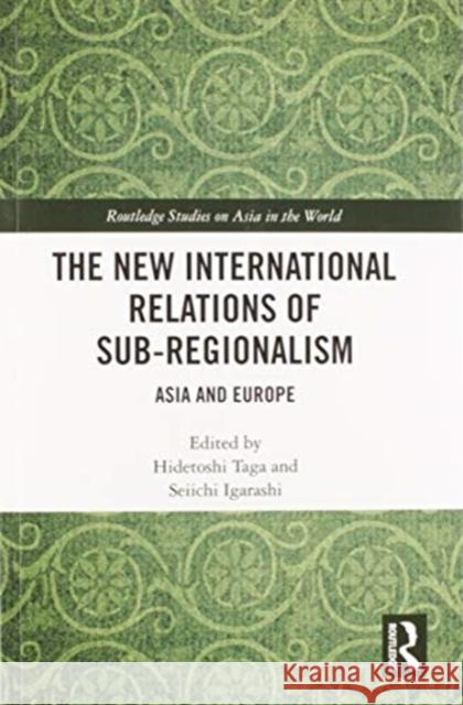 The New International Relations of Sub-Regionalism: Asia and Europe Hidetoshi Taga Seiichi Igarashi 9780367585426