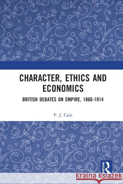 Character, Ethics and Economics: British Debates on Empire, 1860-1914 Peter Cain 9780367585457 Routledge
