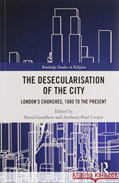 The Desecularisation of the City: London's Churches, 1980 to the Present David Goodhew Anthony-Paul Cooper 9780367585587