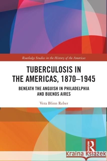 Tuberculosis in the Americas, 1870-1945: Beneath the Anguish in Philadelphia and Buenos Aires Reber, Vera Blinn 9780367585600