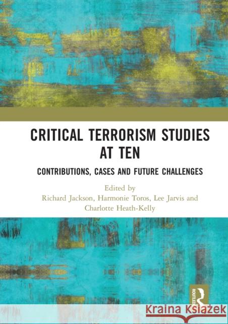 Critical Terrorism Studies at Ten: Contributions, Cases and Future Challenges Richard Jackson Harmonie Toros Lee Jarvis 9780367585969