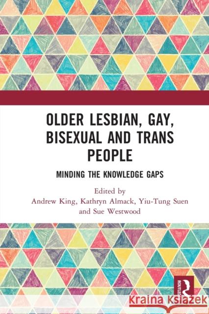 Older Lesbian, Gay, Bisexual and Trans People: Minding the Knowledge Gaps Andrew King Kathryn Almack Yiu-Tung Suen 9780367586089 Routledge