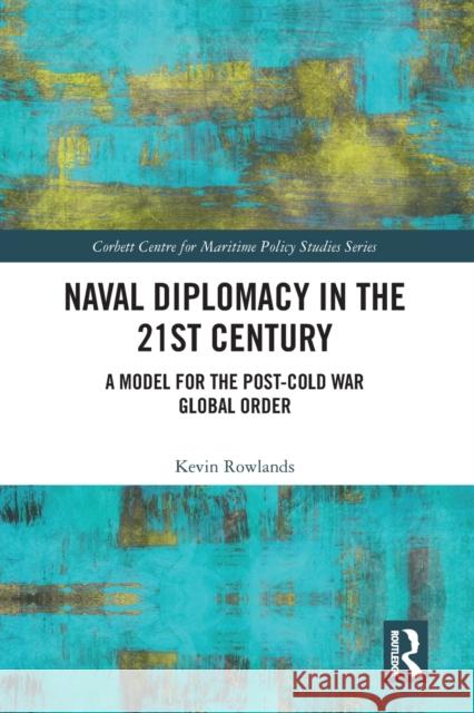 Naval Diplomacy in 21st Century: A Model for the Post-Cold War Global Order Kevin Rowlands 9780367586362