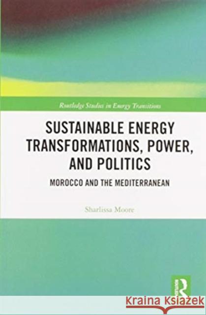 Sustainable Energy Transformations, Power and Politics: Morocco and the Mediterranean Sharlissa Moore 9780367586782 Routledge