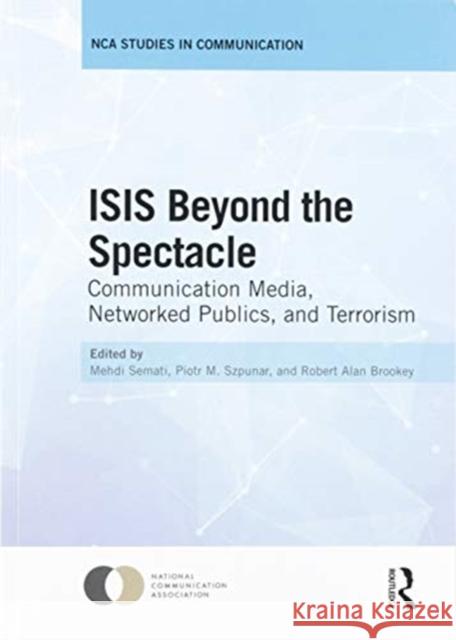 Isis Beyond the Spectacle: Communication Media, Networked Publics, and Terrorism Mehdi Semati Piotr M. Szpunar Robert Alan Brookey 9780367587277