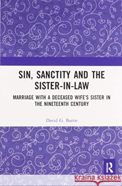 Sin, Sanctity and the Sister-In-Law: Marriage with a Deceased Wife's Sister in the Nineteenth Century David Barrie 9780367587451 Routledge