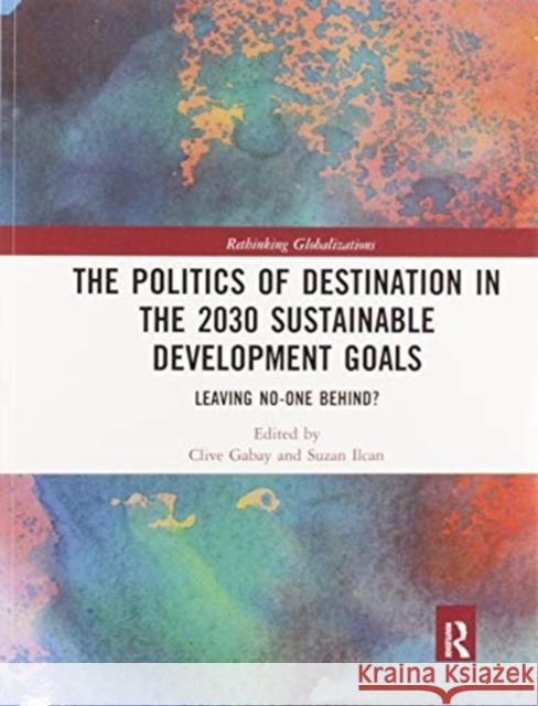 The Politics of Destination in the 2030 Sustainable Development Goals: Leaving No-One Behind? Clive Gabay Suzan Ilcan 9780367587505