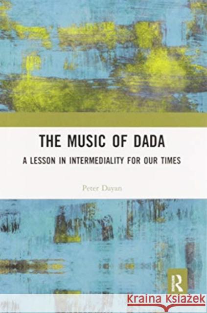 The Music of Dada: A Lesson in Intermediality for Our Times Peter Dayan 9780367587710 Routledge