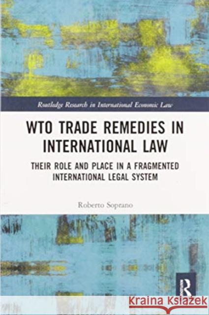 Wto Trade Remedies in International Law: Their Role and Place in a Fragmented International Legal System Roberto Soprano 9780367588113 Routledge