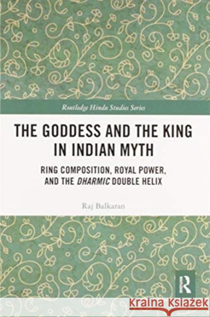 The Goddess and the King in Indian Myth: Ring Composition, Royal Power and the Dharmic Double Helix Raj Balkaran 9780367588168